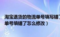 淘宝退货的物流单号填写错了在哪里能修改（淘宝退货物流单号填错了怎么修改）