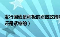 发行国债是积极的财政政策吗（发行国债是积极的财政政策还是紧缩的）