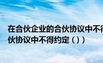 在合伙企业的合伙协议中不得约定的条款（在合伙企业的合伙协议中不得约定 ( )）