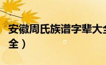 安徽周氏族谱字辈大全（广西周氏族谱字辈大全）