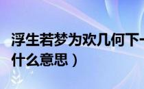 浮生若梦为欢几何下一句（浮生若梦为欢几何什么意思）