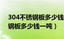 304不锈钢板多少钱一吨2022年（304不锈钢板多少钱一吨）