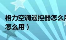 格力空调遥控器怎么用视频（格力空调遥控器怎么用）