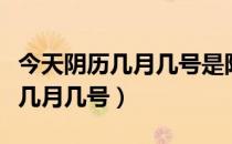 今天阴历几月几号是阳历几月几日（今天阴历几月几号）