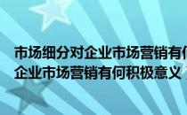 市场细分对企业市场营销有何积极意义和影响（市场细分对企业市场营销有何积极意义）