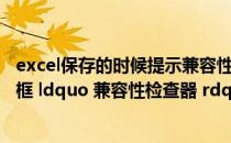 excel保存的时候提示兼容性检查器（excel保存时出现对话框 ldquo 兼容性检查器 rdquo 怎么回事）