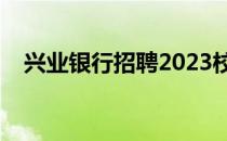 兴业银行招聘2023校招（兴业银行招聘）