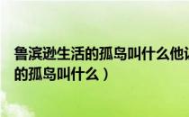 鲁滨逊生活的孤岛叫什么他认为岛上可分两季（鲁滨逊生活的孤岛叫什么）