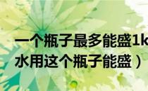 一个瓶子最多能盛1kg水（一个瓶子能盛1kg水用这个瓶子能盛）