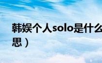 韩娱个人solo是什么意思（个人solo什么意思）