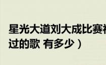 星光大道刘大成比赛视频（星光大道刘大成唱过的歌 有多少）