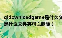 qldownloadgame是什么文件夹可以删除（qmdownload是什么文件夹可以删除）