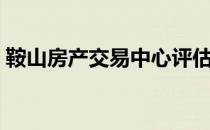 鞍山房产交易中心评估（鞍山房产交易中心）