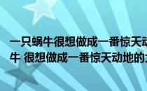 一只蜗牛很想做成一番惊天动地议论文的标题（材料 一只蜗牛 很想做成一番惊天动地的大事业 开始它想东游泰山）