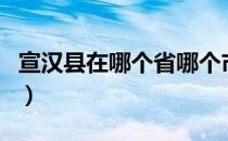 宣汉县在哪个省哪个市（宣汉县属于哪个市的）