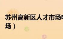 苏州高新区人才市场电话（苏州高新区人才市场）