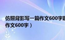 仿照背影写一篇作文600字题目自拟初二（仿照背影写一篇作文600字）