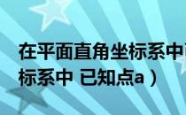 在平面直角坐标系中已知点a（在平面直角坐标系中 已知点a）