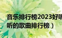 音乐排行榜2023好听的歌曲排行榜（车载好听的歌曲排行榜）