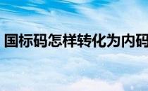 国标码怎样转化为内码（国标码转换为内码）