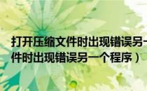 打开压缩文件时出现错误另一个程序正在运行（打开压缩文件时出现错误另一个程序）