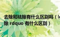 去除和祛除有什么区别吗（ldquo 祛除 rdquo 和 ldquo 去除 rdquo 有什么区别）