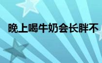 晚上喝牛奶会长胖不（晚上喝牛奶会长胖）