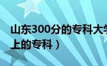 山东300分的专科大学有哪些（山东300分能上的专科）