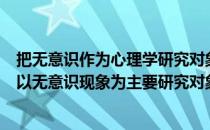 把无意识作为心理学研究对象的心理学流派是（在心理学中以无意识现象为主要研究对象的心理学流派是）