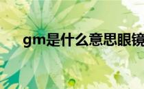 gm是什么意思眼镜（GM是什么意思）