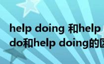 help doing 和help to do的区别（help to do和help doing的区别）