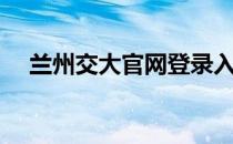 兰州交大官网登录入口（兰州交大官网）