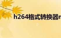 h264格式转换器mp4（h264格式）