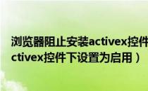 浏览器阻止安装activex控件怎么办（请将浏览器安全设置activex控件下设置为启用）