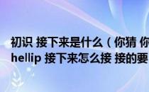 初识 接下来是什么（你猜 你猜我猜不猜 你猜我猜你猜不猜 hellip 接下来怎么接 接的要）