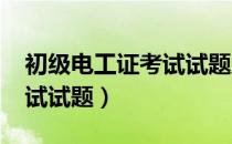 初级电工证考试试题库2022（初级电工证考试试题）