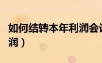 如何结转本年利润会计分录（如何结转本年利润）