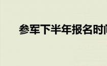 参军下半年报名时间（参军报名时间）