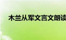 木兰从军文言文朗读（木兰从军文言文）