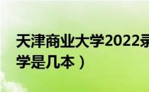 天津商业大学2022录取分数线（天津商业大学是几本）