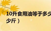 10升食用油等于多少斤（食用油一升等于多少斤）