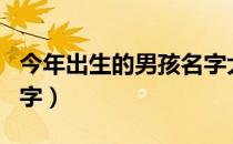 今年出生的男孩名字大全（今年出生的男孩名字）