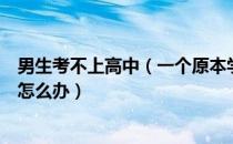 男生考不上高中（一个原本学习还行的男生中考没考上高中怎么办）