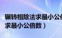 辗转相除法求最小公倍数怎么求（辗转相除法求最小公倍数）