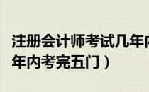 注册会计师考试几年内考完（注册会计师需几年内考完五门）