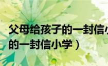 父母给孩子的一封信小学六年级（父母给孩子的一封信小学）