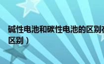 碱性电池和碳性电池的区别在哪里（碱性电池和碳性电池的区别）