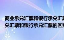 商业承兑汇票和银行承兑汇票的区别在于什么不同（商业承兑汇票和银行承兑汇票的区别）