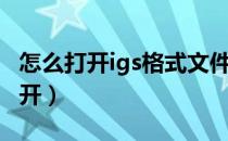 怎么打开igs格式文件（igs格式用什么软件打开）