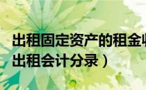 出租固定资产的租金收入会计分录（固定资产出租会计分录）